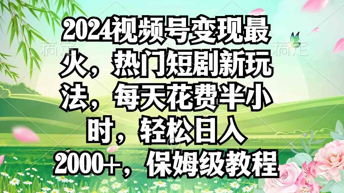 （9161期）2024视频号变现最火，热门短剧新玩法，每天花费半小时，轻松日入2000+，…-117资源网