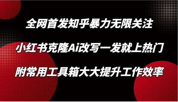 知乎暴力无限关注，小红书克隆Ai改写一发就上热门，附常用工具箱大大提升工作效率-117资源网