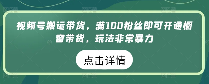 视频号搬运带货，满100粉丝即可开通橱窗带货，玩法非常暴力-117资源网