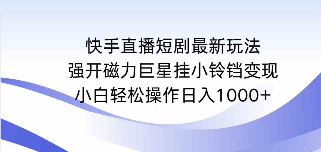 （9320期）快手直播短剧最新玩法，强开磁力巨星挂小铃铛变现，小白轻松操作日入1000+-117资源网