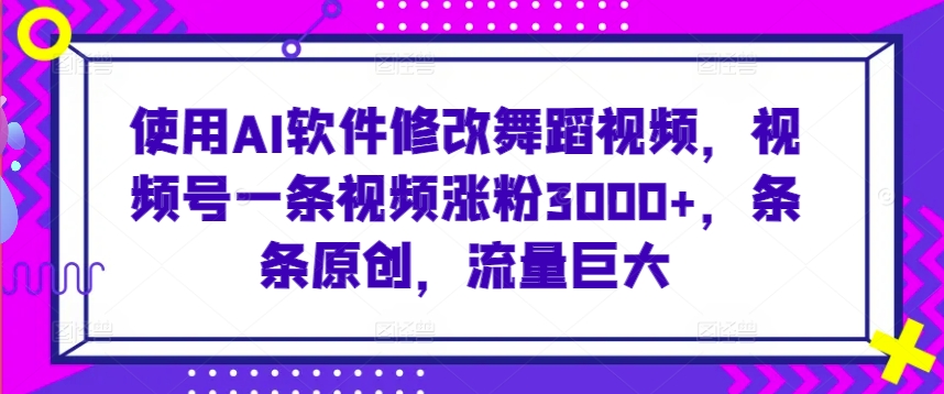 使用AI软件修改舞蹈视频，视频号一条视频涨粉3000+，条条原创，流量巨大-117资源网