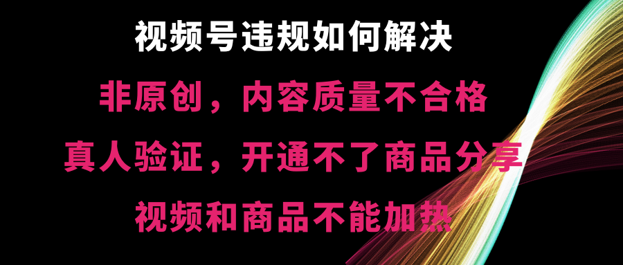 视频号违规【非原创，内容质量不合格，真人验证，开不了商品分享-117资源网