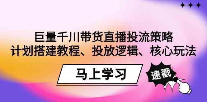 巨量千川带货直播投流策略：计划搭建教程、投放逻辑、核心玩法！-117资源网