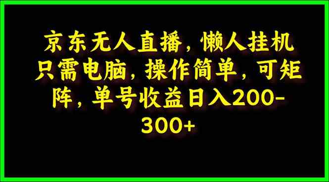 （9973期）京东无人直播，电脑挂机，操作简单，懒人专属，可矩阵操作 单号日入200-300-117资源网