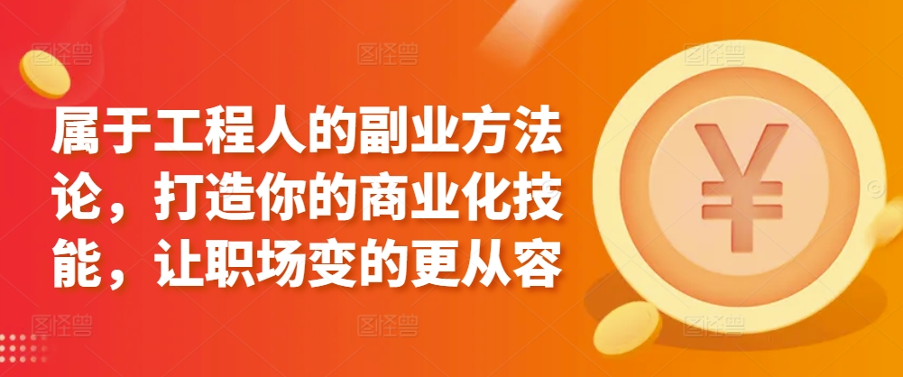 属于工程人的副业方法论，打造你的商业化技能，让职场变的更从容-117资源网