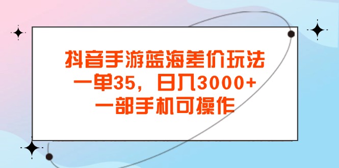 抖音手游蓝海差价玩法，一单35，日入3000+，一部手机可操作-117资源网