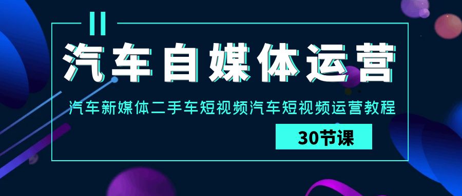 汽车自媒体运营实战课：汽车新媒体二手车短视频汽车短视频运营教程-117资源网