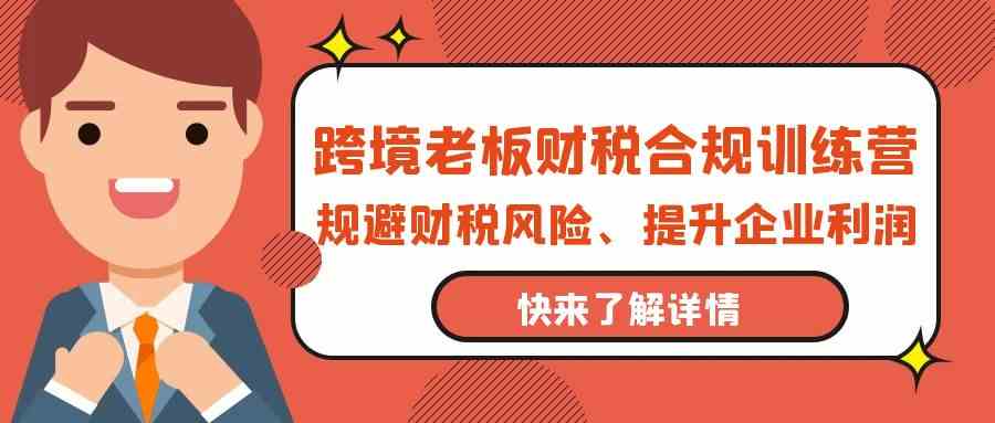 跨境老板财税合规训练营，规避财税风险、提升企业利润-117资源网