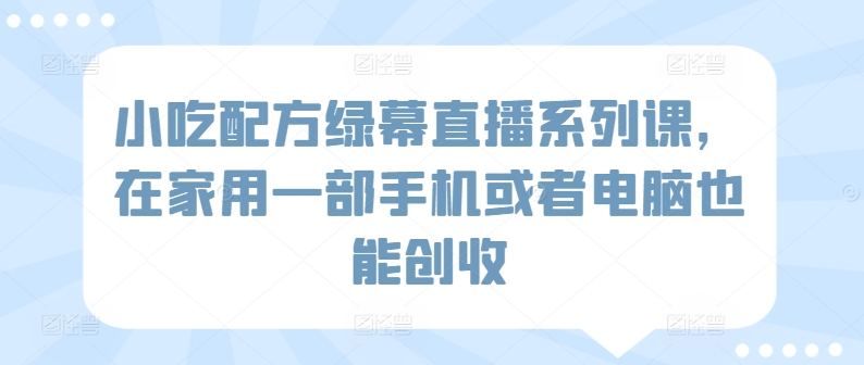 小吃配方绿幕直播系列课，在家用一部手机或者电脑也能创收-117资源网