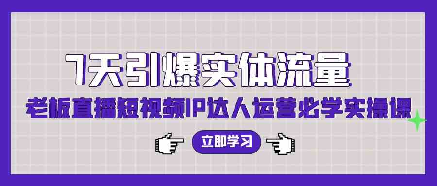 （9593期）7天引爆实体流量，老板直播短视频IP达人运营必学实操课（56节高清无水印）-117资源网