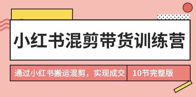 小红书混剪带货训练营，通过小红书搬运混剪实现成交（完结）-117资源网