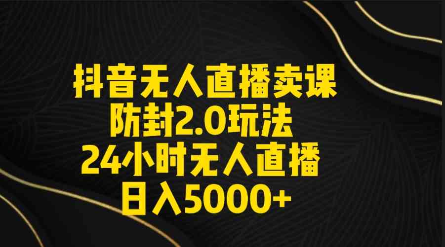 （9186期）抖音无人直播卖课防封2.0玩法 打造日不落直播间 日入5000+附直播素材+音频-117资源网