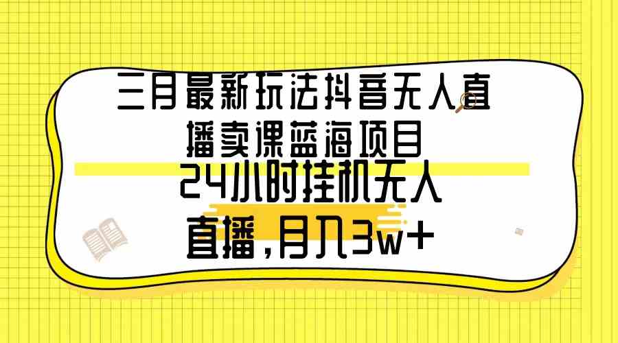 （9229期）三月最新玩法抖音无人直播卖课蓝海项目，24小时无人直播，月入3w+-117资源网