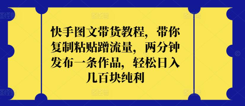 快手图文带货教程，带你复制粘贴蹭流量，两分钟发布一条作品，轻松日入几百块纯利-117资源网