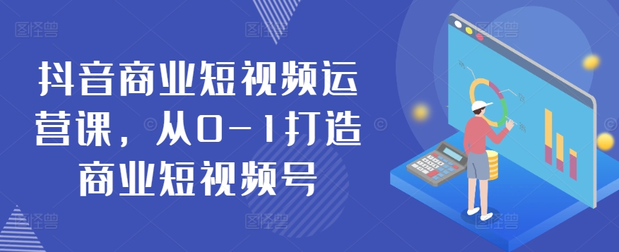 抖音商业短视频运营课，从0-1打造商业短视频号-117资源网