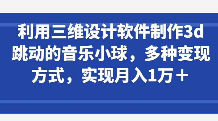 利用三维设计软件制作3d跳动的音乐小球，多种变现方式，实现月入1万+-117资源网