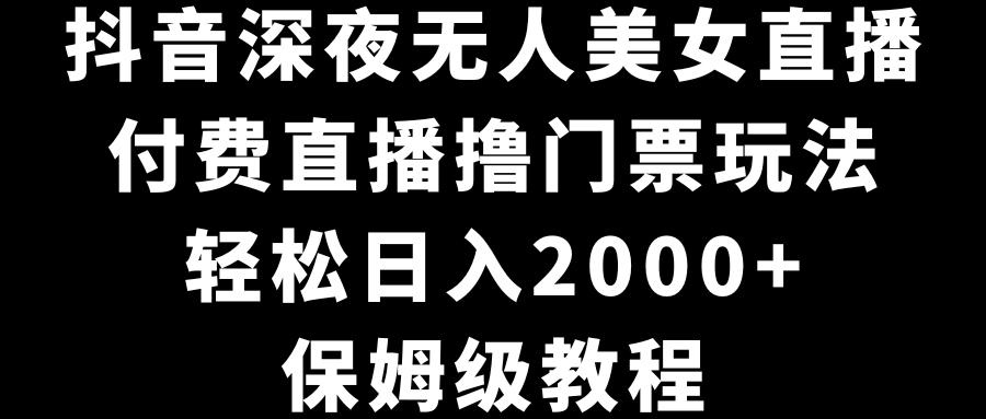 抖音深夜无人美女直播，付费直播撸门票玩法，轻松日入2000+，保姆级教程-117资源网