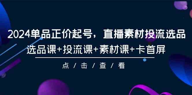 （9718期）2024单品正价起号，直播素材投流选品，选品课+投流课+素材课+卡首屏-101节-117资源网