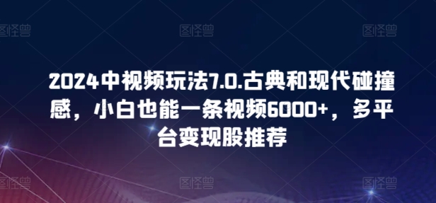 2024中视频玩法7.0.古典和现代碰撞感，小白也能一条视频6000+，多平台变现-117资源网