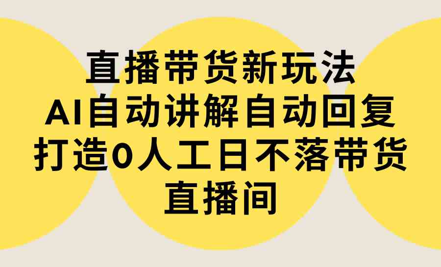 （9328期）直播带货新玩法，AI自动讲解自动回复 打造0人工日不落带货直播间-教程+软件-117资源网