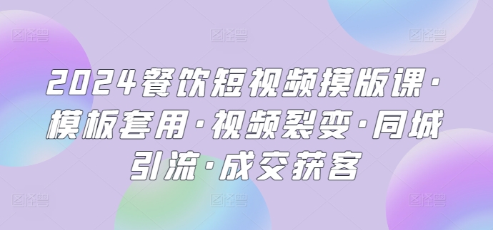 2024餐饮短视频摸版课·模板套用·视频裂变·同城引流·成交获客-117资源网