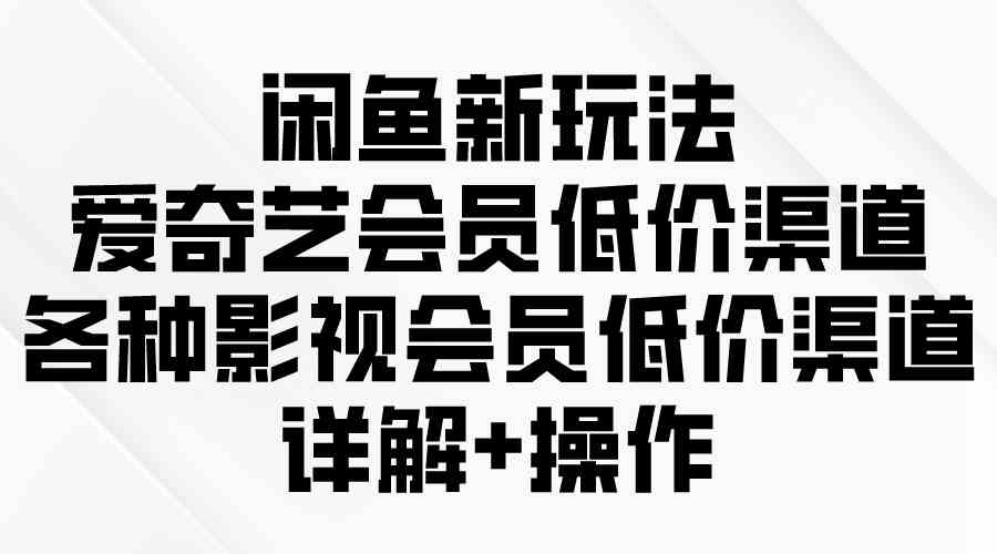 （9950期）闲鱼新玩法，爱奇艺会员低价渠道，各种影视会员低价渠道详解-117资源网