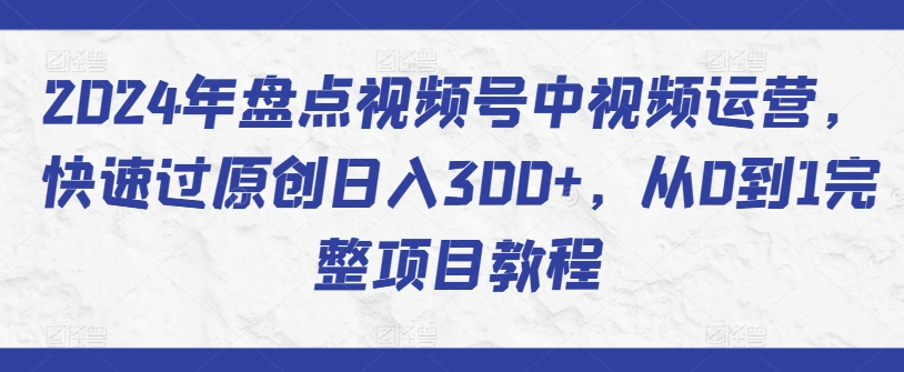 2024年盘点视频号中视频运营，快速过原创日入300+，从0到1完整项目教程-117资源网