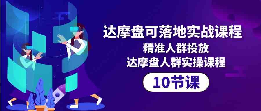 达摩盘可落地实战课程，精准人群投放，达摩盘人群实操课程（10节课）-117资源网