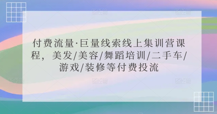 付费流量·巨量线索线上集训营课程，美发/美容/舞蹈培训/二手车/游戏/装修等付费投流-117资源网