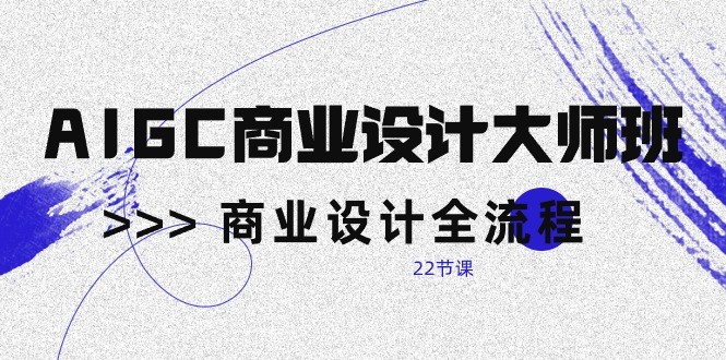 AIGC商业设计大师班，商业设计全流程（22节课）-117资源网