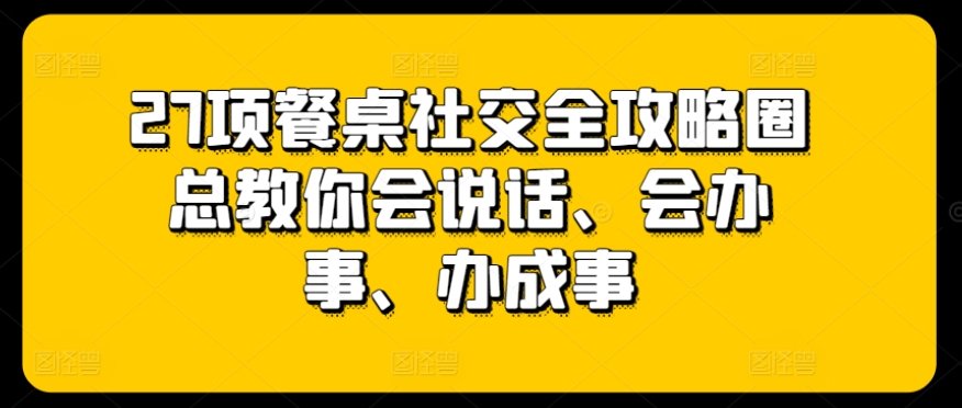 27项餐桌社交全攻略圈总教你会说话、会办事、办成事-117资源网