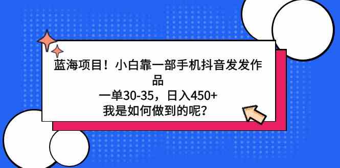 （9182期）蓝海项目！小白靠一部手机抖音发发作品，一单30-35，日入450+，我是如何…-117资源网