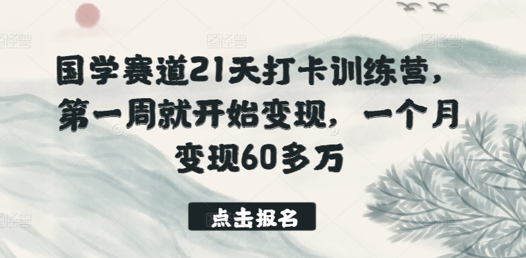 国学赛道21天打卡训练营，第一周就开始变现，一个月变现60多万-117资源网