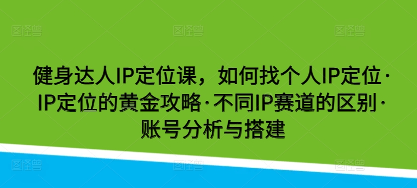 健身达人IP定位课，如何找个人IP定位·IP定位的黄金攻略·不同IP赛道的区别·账号分析与搭建-117资源网