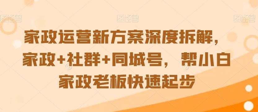 家政运营新方案深度拆解，家政+社群+同城号，帮小白家政老板快速起步-117资源网