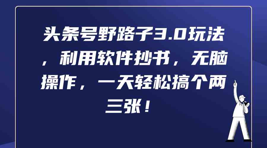 （9554期）头条号野路子3.0玩法，利用软件抄书，无脑操作，一天轻松搞个两三张！-117资源网