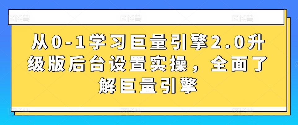 从0-1学习巨量引擎2.0升级版后台设置实操，全面了解巨量引擎-117资源网