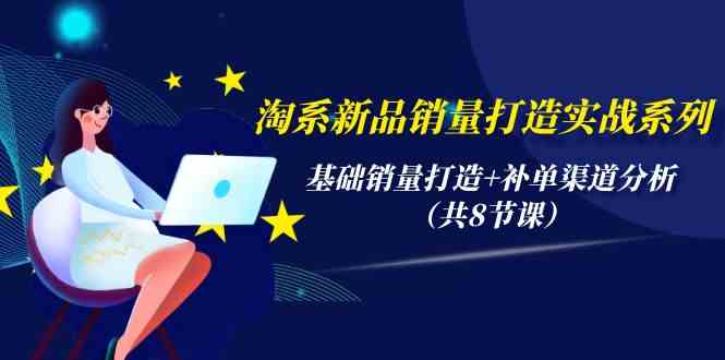 淘系新品销量打造实战系列，基础销量打造+补单渠道分析（共8节课）-117资源网