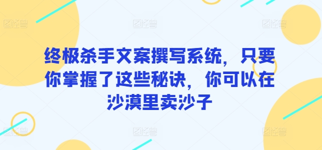 终极杀手文案撰写系统，只要你掌握了这些秘诀，你可以在沙漠里卖沙子-117资源网