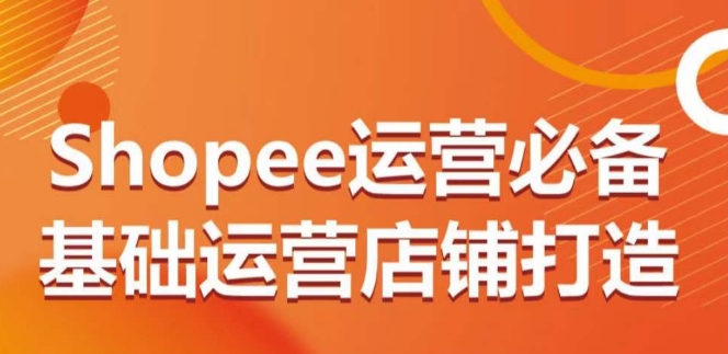 Shopee运营必备基础运营店铺打造，多层次的教你从0-1运营店铺-117资源网