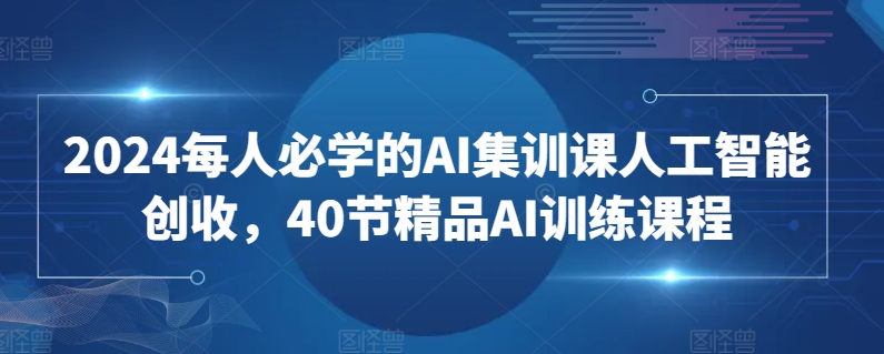 2024每人必学的AI集训课人工智能创收，40节精品AI训练课程-117资源网