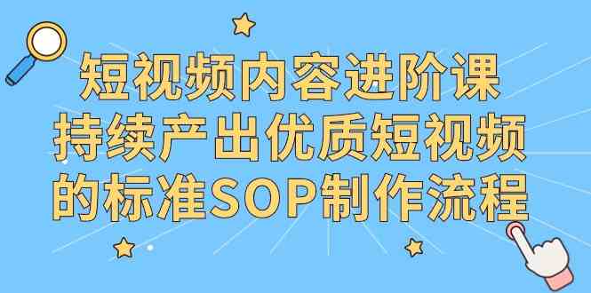 （9232期）短视频内容进阶课，持续产出优质短视频的标准SOP制作流程-117资源网