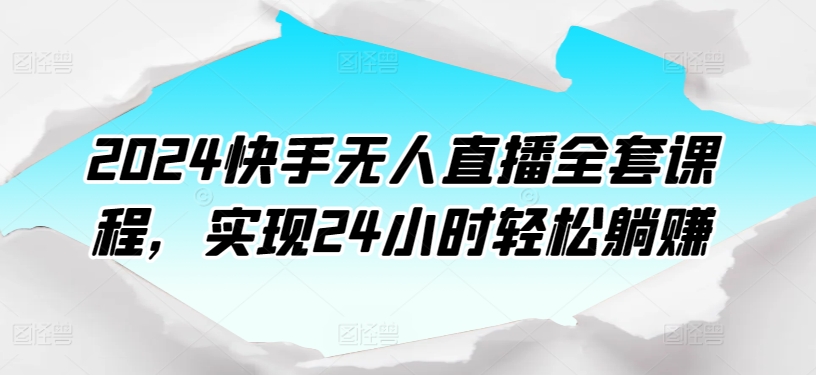 2024快手无人直播全套课程，实现24小时轻松躺赚-117资源网