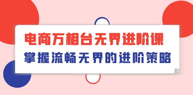 （10315期）电商 万相台无界进阶课，掌握流畅无界的进阶策略（41节课）-117资源网