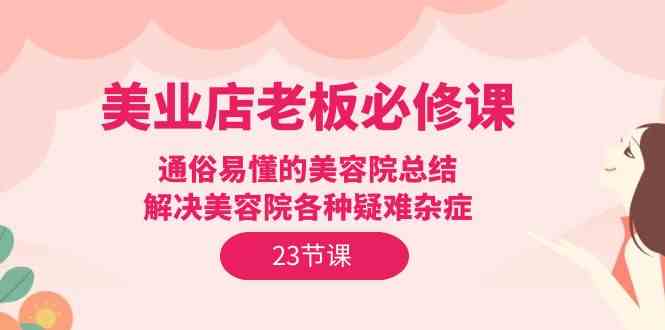 美业店老板必修课：通俗易懂的美容院总结，解决美容院各种疑难杂症（23节）-117资源网