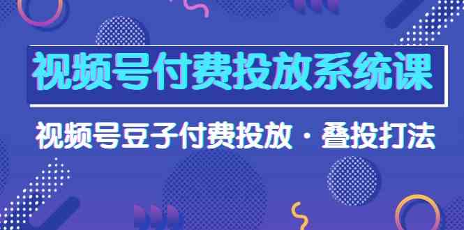 视频号付费投放系统课，视频号豆子付费投放·叠投打法（高清视频课）-117资源网