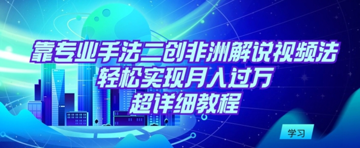 靠专业手法二创非洲解说视频玩法，轻松实现月入过万，超详细教程-117资源网