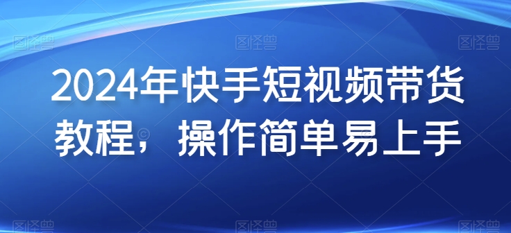 2024年快手短视频带货教程，操作简单易上手-117资源网