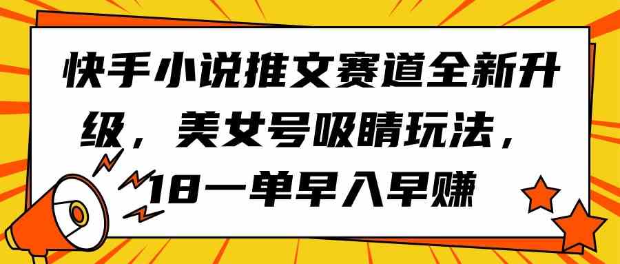 （9776期）快手小说推文赛道全新升级，美女号吸睛玩法，18一单早入早赚-117资源网