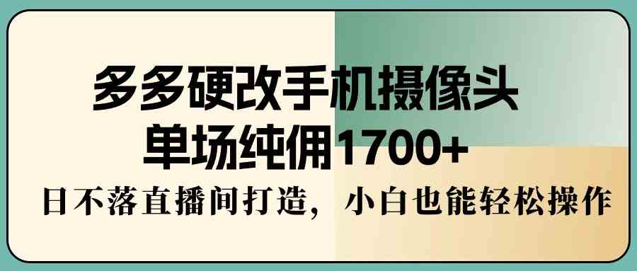 （9228期）多多硬改手机摄像头，单场纯佣1700+，日不落直播间打造，小白也能轻松操作-117资源网